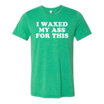 I Waxed My Ass For This Tee - Green