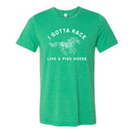 I Gotta Race Like A Piss Horse Tee