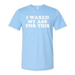 I Waxed My Ass For This Tee