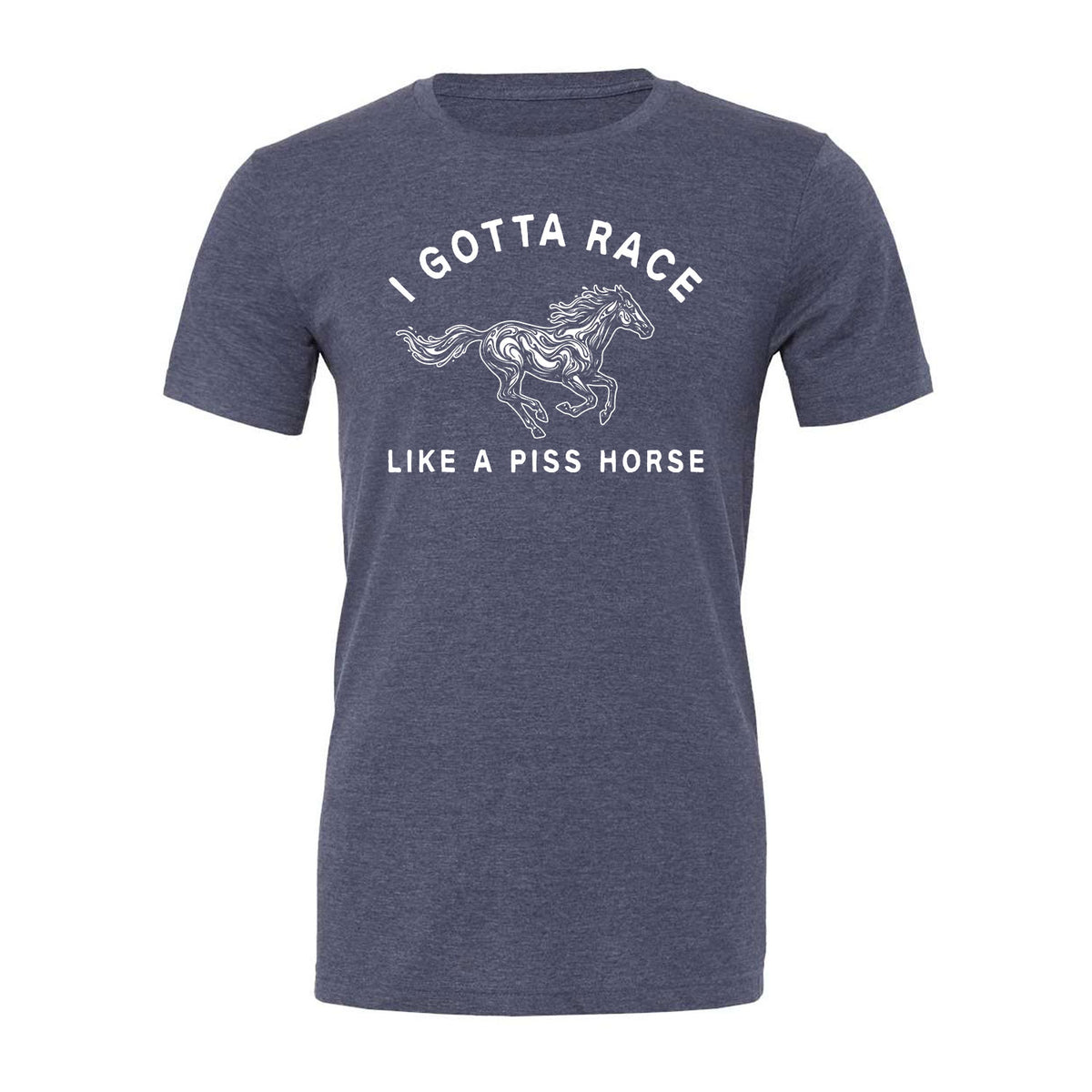 I Gotta Race Like A Piss Horse Tee