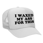 I Waxed My Ass For This Foam Trucker Hat