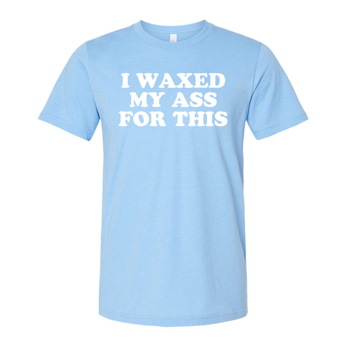 I Waxed My Ass For This Tee